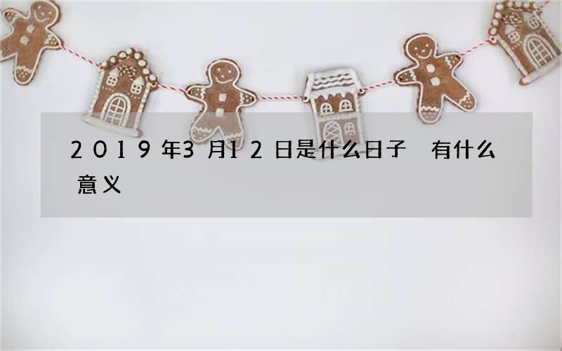 2019年3月12日是什么日子 有什么意义